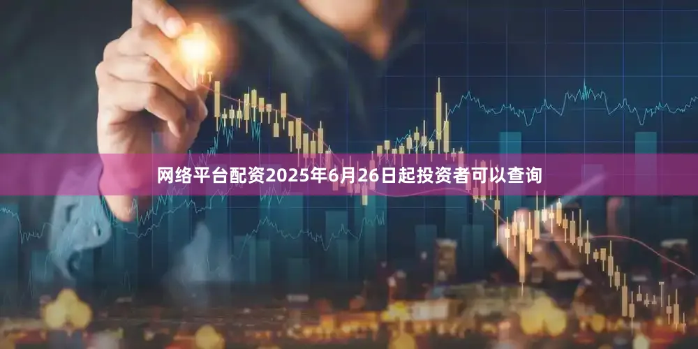 网络平台配资2025年6月26日起投资者可以查询