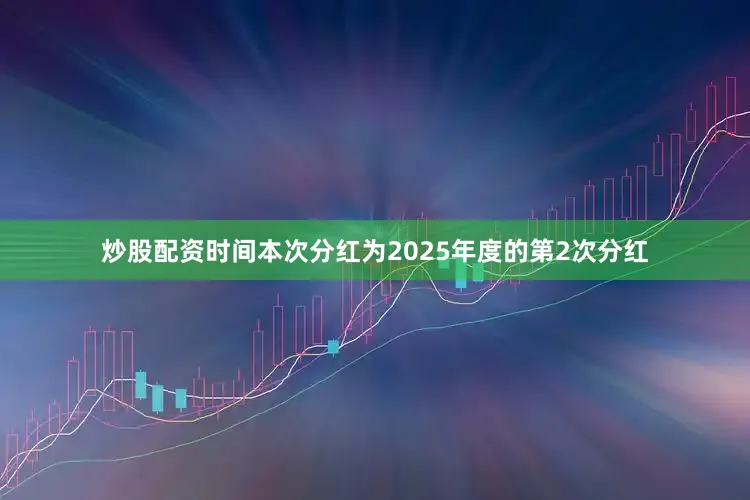 炒股配资时间本次分红为2025年度的第2次分红