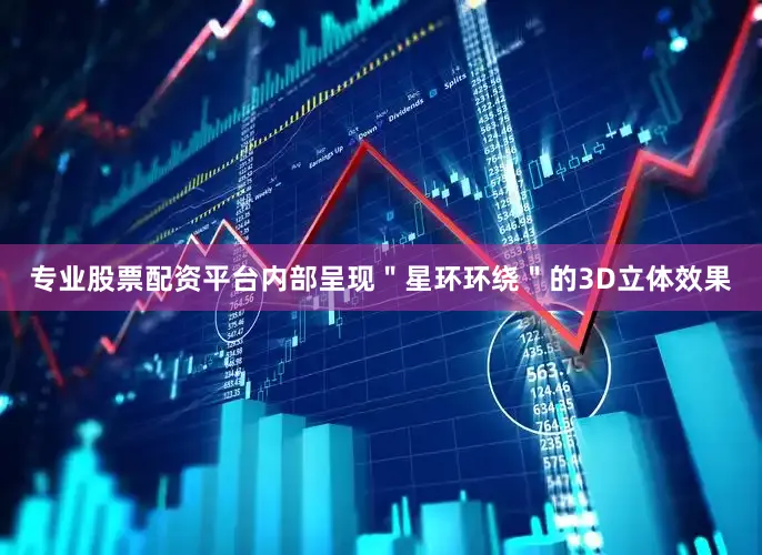 专业股票配资平台内部呈现＂星环环绕＂的3D立体效果