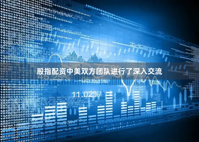 股指配资中美双方团队进行了深入交流