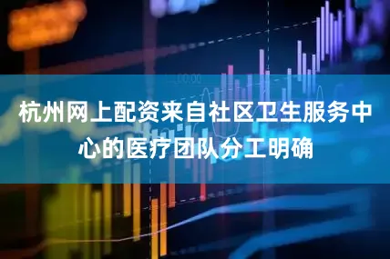 杭州网上配资来自社区卫生服务中心的医疗团队分工明确