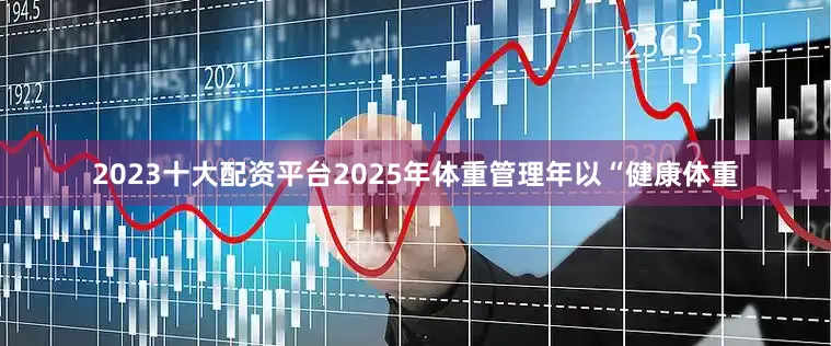 2023十大配资平台2025年体重管理年以“健康体重