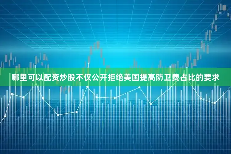 哪里可以配资炒股不仅公开拒绝美国提高防卫费占比的要求