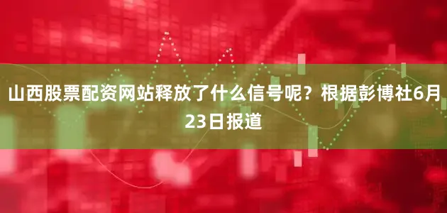 山西股票配资网站释放了什么信号呢？根据彭博社6月23日报道