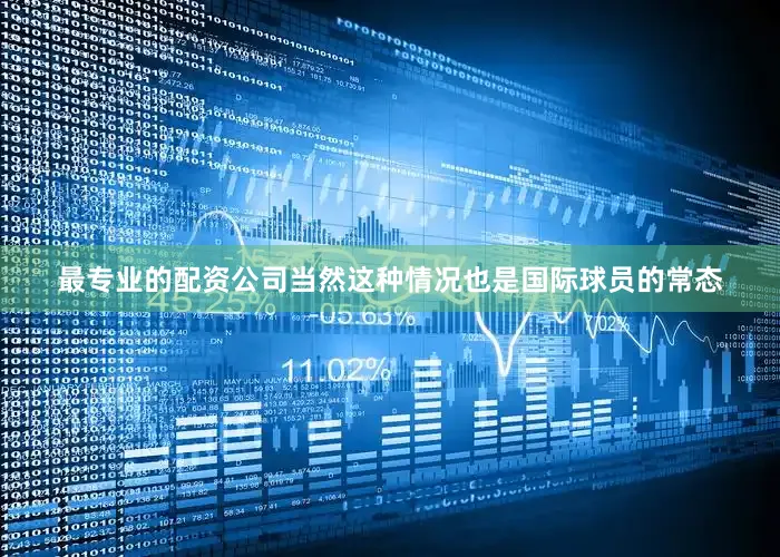 最专业的配资公司当然这种情况也是国际球员的常态