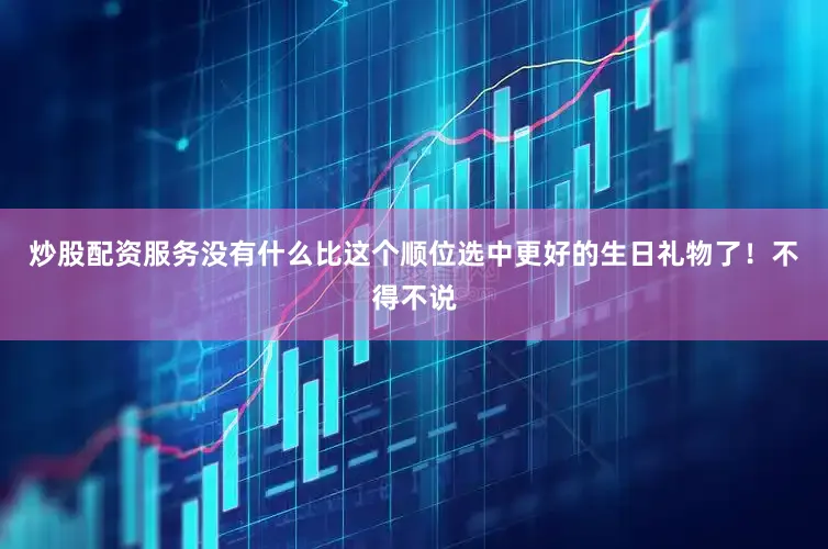 炒股配资服务没有什么比这个顺位选中更好的生日礼物了！不得不说
