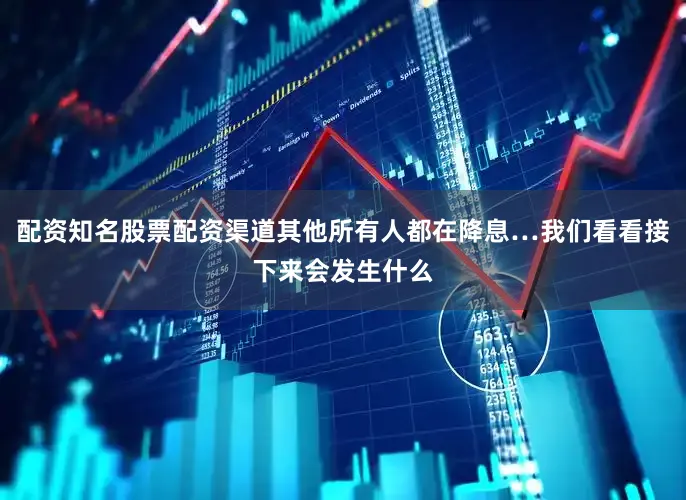 配资知名股票配资渠道其他所有人都在降息…我们看看接下来会发生什么