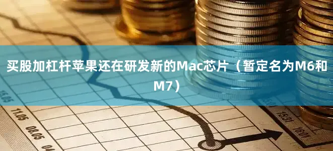 买股加杠杆苹果还在研发新的Mac芯片（暂定名为M6和M7）
