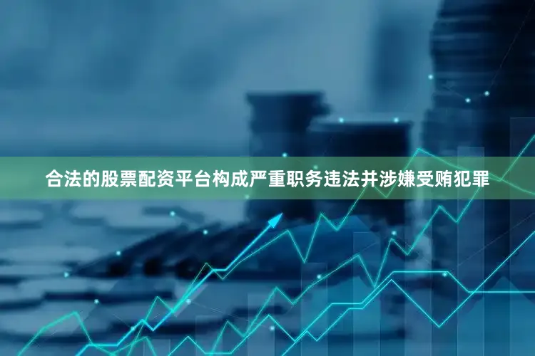 合法的股票配资平台构成严重职务违法并涉嫌受贿犯罪