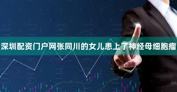 深圳配资门户网张同川的女儿患上了神经母细胞瘤