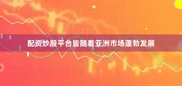 配资炒股平台皆随着亚洲市场蓬勃发展