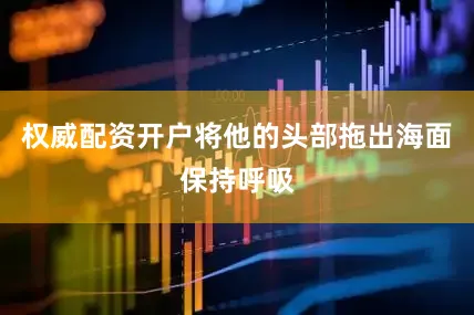 权威配资开户将他的头部拖出海面保持呼吸
