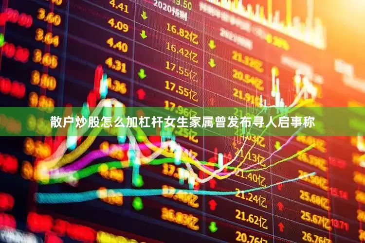 散户炒股怎么加杠杆女生家属曾发布寻人启事称