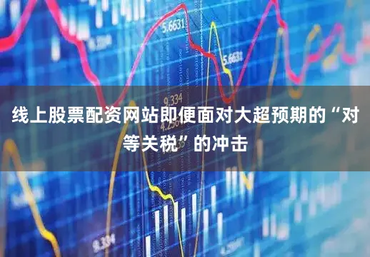 线上股票配资网站即便面对大超预期的“对等关税”的冲击