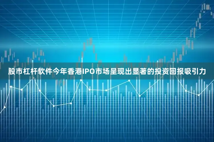 股市杠杆软件今年香港IPO市场呈现出显著的投资回报吸引力