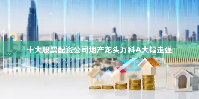 十大股票配资公司地产龙头万科A大幅走强