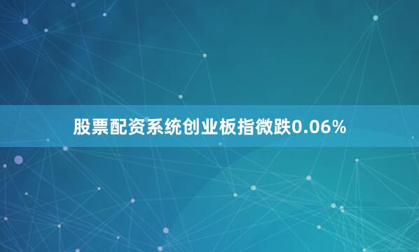 股票配资系统创业板指微跌0.06%