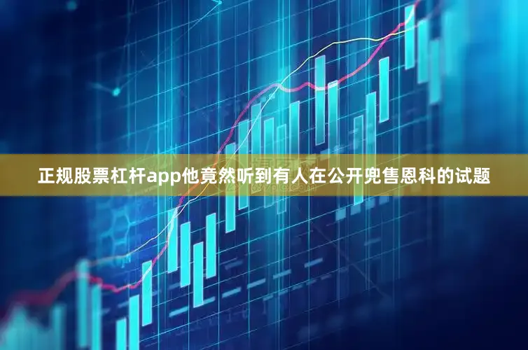 正规股票杠杆app他竟然听到有人在公开兜售恩科的试题