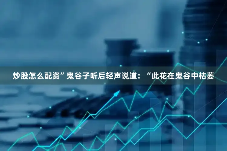 炒股怎么配资”鬼谷子听后轻声说道：“此花在鬼谷中枯萎