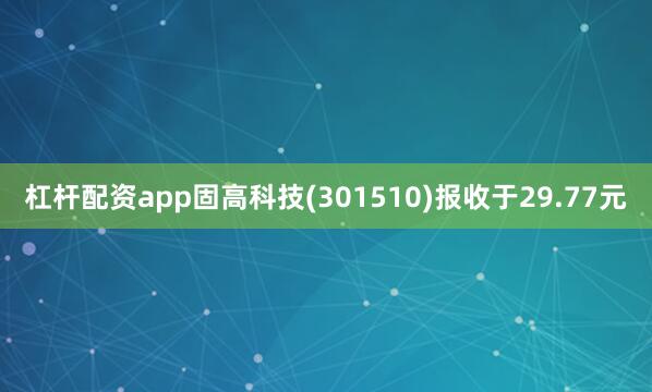 杠杆配资app固高科技(301510)报收于29.77元