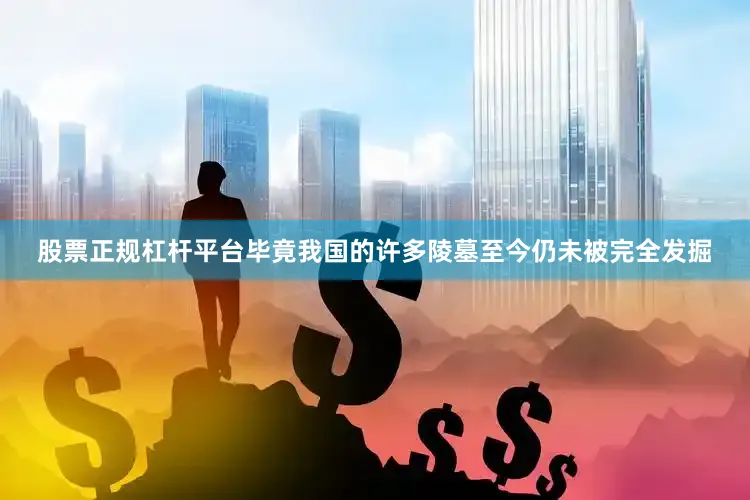 股票正规杠杆平台毕竟我国的许多陵墓至今仍未被完全发掘
