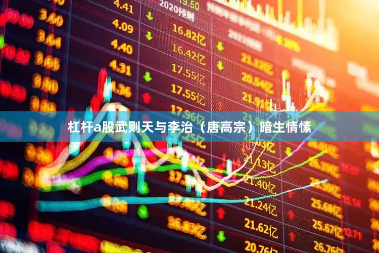 杠杆a股武则天与李治（唐高宗）暗生情愫