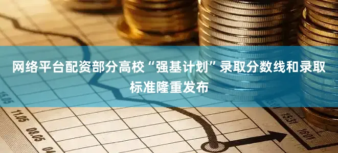 网络平台配资部分高校“强基计划”录取分数线和录取标准隆重发布