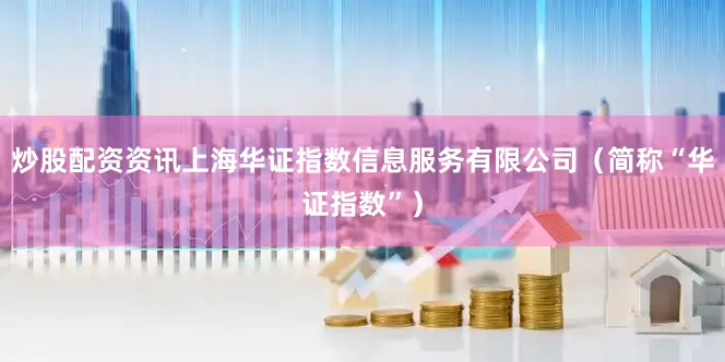 炒股配资资讯上海华证指数信息服务有限公司（简称“华证指数”）