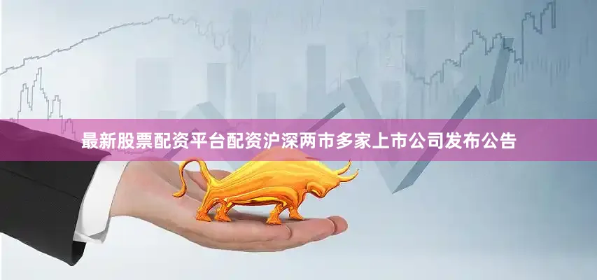 最新股票配资平台配资沪深两市多家上市公司发布公告