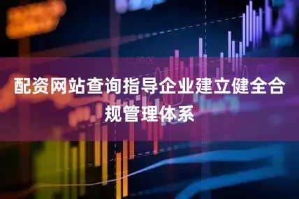 配资网站查询指导企业建立健全合规管理体系