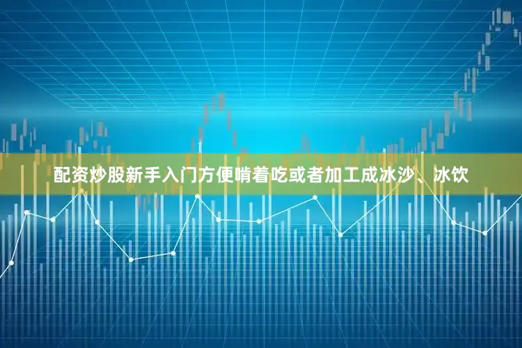 配资炒股新手入门方便啃着吃或者加工成冰沙、冰饮