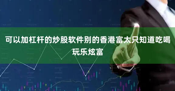 可以加杠杆的炒股软件别的香港富太只知道吃喝玩乐炫富