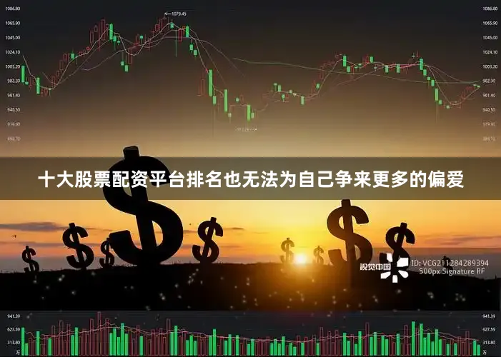 十大股票配资平台排名也无法为自己争来更多的偏爱