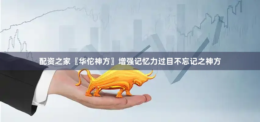 配资之家〖华佗神方〗增强记忆力过目不忘记之神方