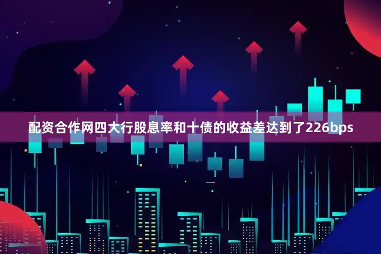 配资合作网四大行股息率和十债的收益差达到了226bps