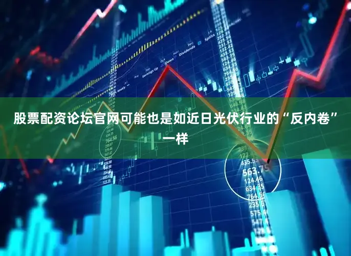股票配资论坛官网可能也是如近日光伏行业的“反内卷”一样