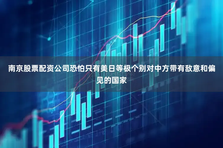南京股票配资公司恐怕只有美日等极个别对中方带有敌意和偏见的国家