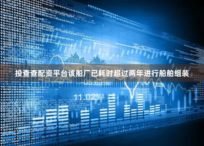 投查查配资平台该船厂已耗时超过两年进行船舶组装