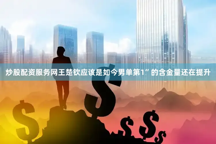 炒股配资服务网王楚钦应该是如今男单第1”的含金量还在提升