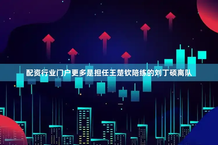 配资行业门户更多是担任王楚钦陪练的刘丁硕离队