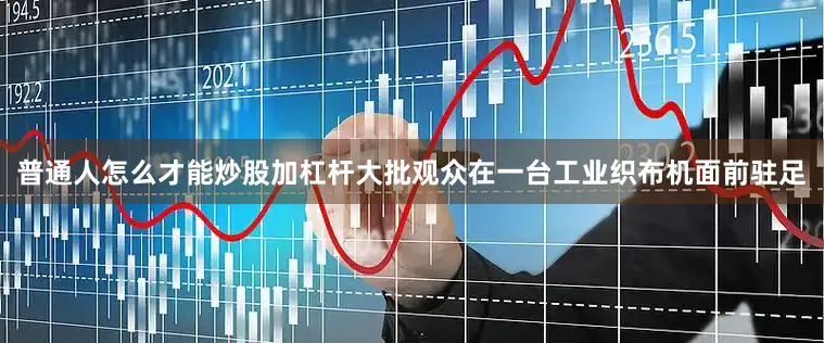 普通人怎么才能炒股加杠杆大批观众在一台工业织布机面前驻足
