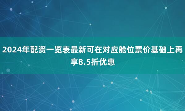 2024年配资一览表最新可在对应舱位票价基础上再享8.5折优惠