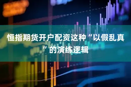 恒指期货开户配资这种“以假乱真”的演练逻辑
