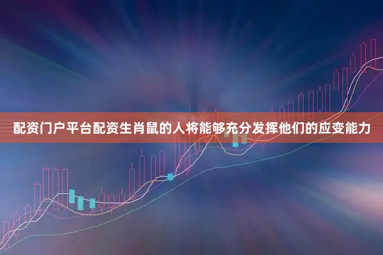 配资门户平台配资生肖鼠的人将能够充分发挥他们的应变能力