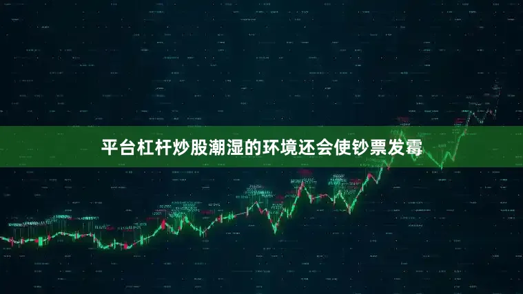 平台杠杆炒股潮湿的环境还会使钞票发霉