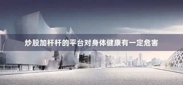 炒股加杆杆的平台对身体健康有一定危害