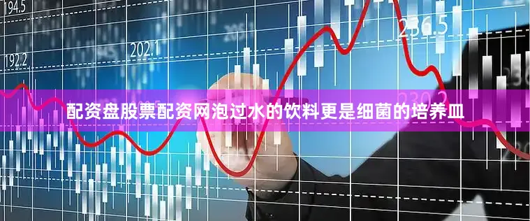 配资盘股票配资网泡过水的饮料更是细菌的培养皿