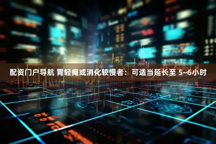 配资门户导航 胃轻瘫或消化较慢者：可适当延长至 5~6小时