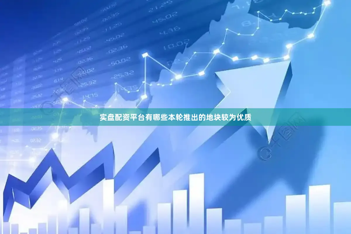 实盘配资平台有哪些本轮推出的地块较为优质