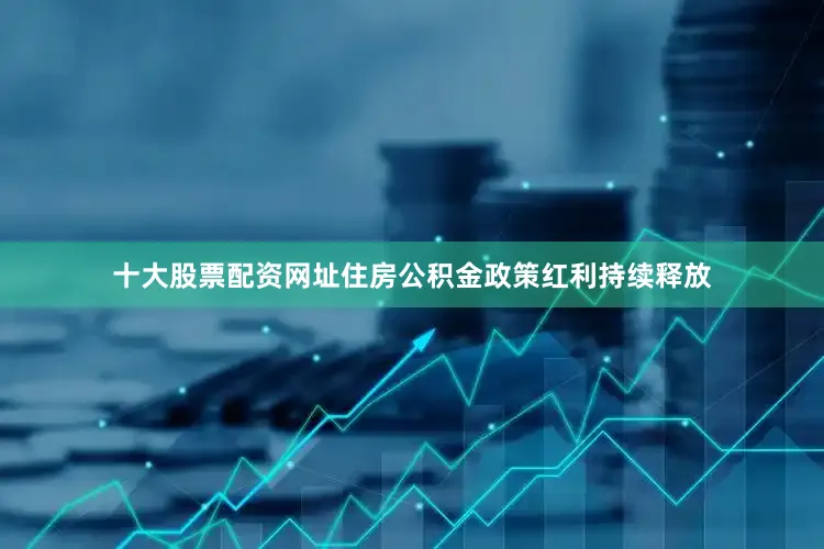十大股票配资网址住房公积金政策红利持续释放